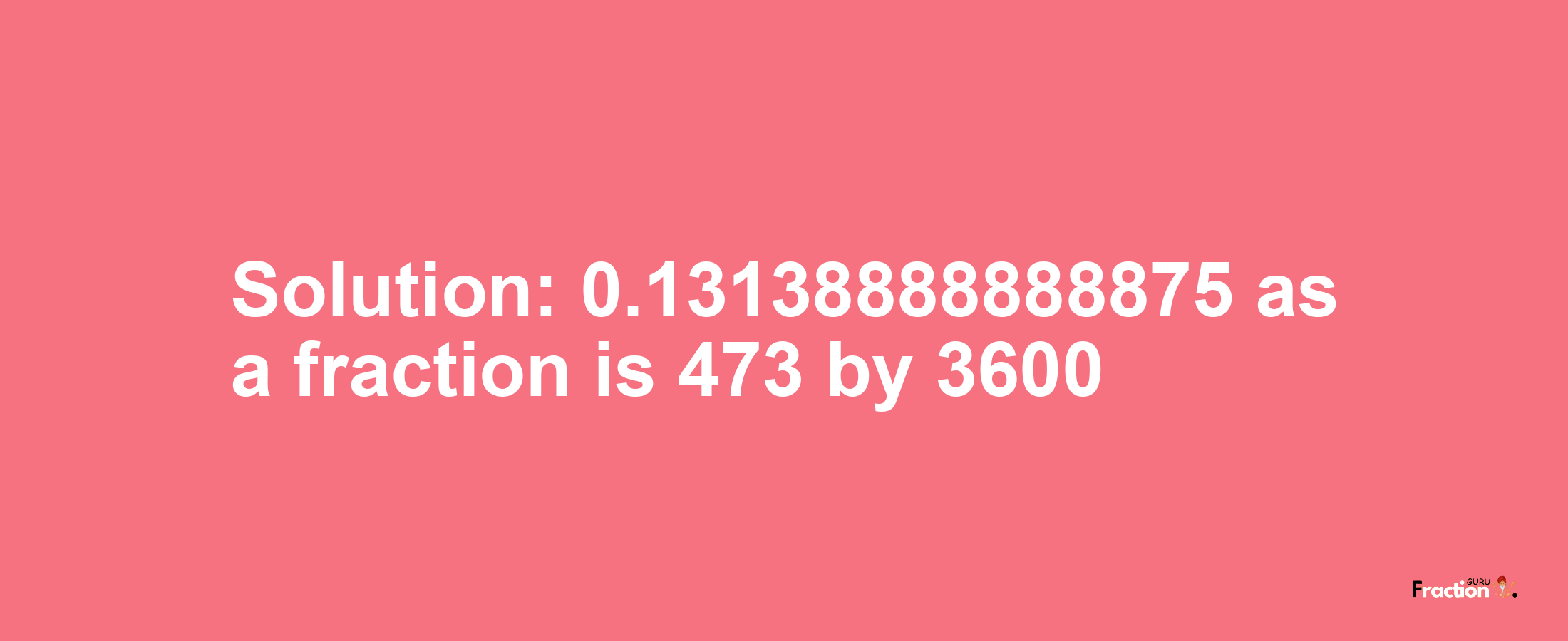 Solution:0.13138888888875 as a fraction is 473/3600